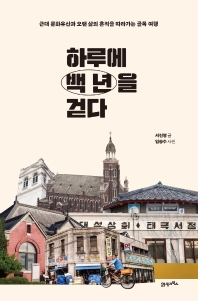 하루에 백 년을 걷다 : 근대 문화유산과 오랜 삶의 흔적을 따라가는 골목 여행