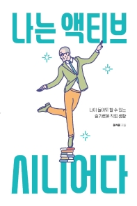 나는 액티브 시니어다 : 나이 들어도 할 수 있는 슬기로운 직업 생활