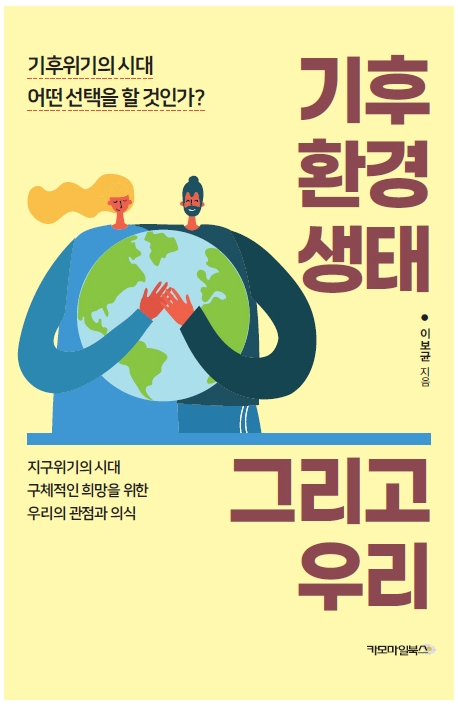 기후 환경 생태 그리고 우리 : 기후위기의 시대 어떤 선택을 할 것인가? : 지구위기의 시대 구체적인 희망을 위한 우리의 관점과 의식