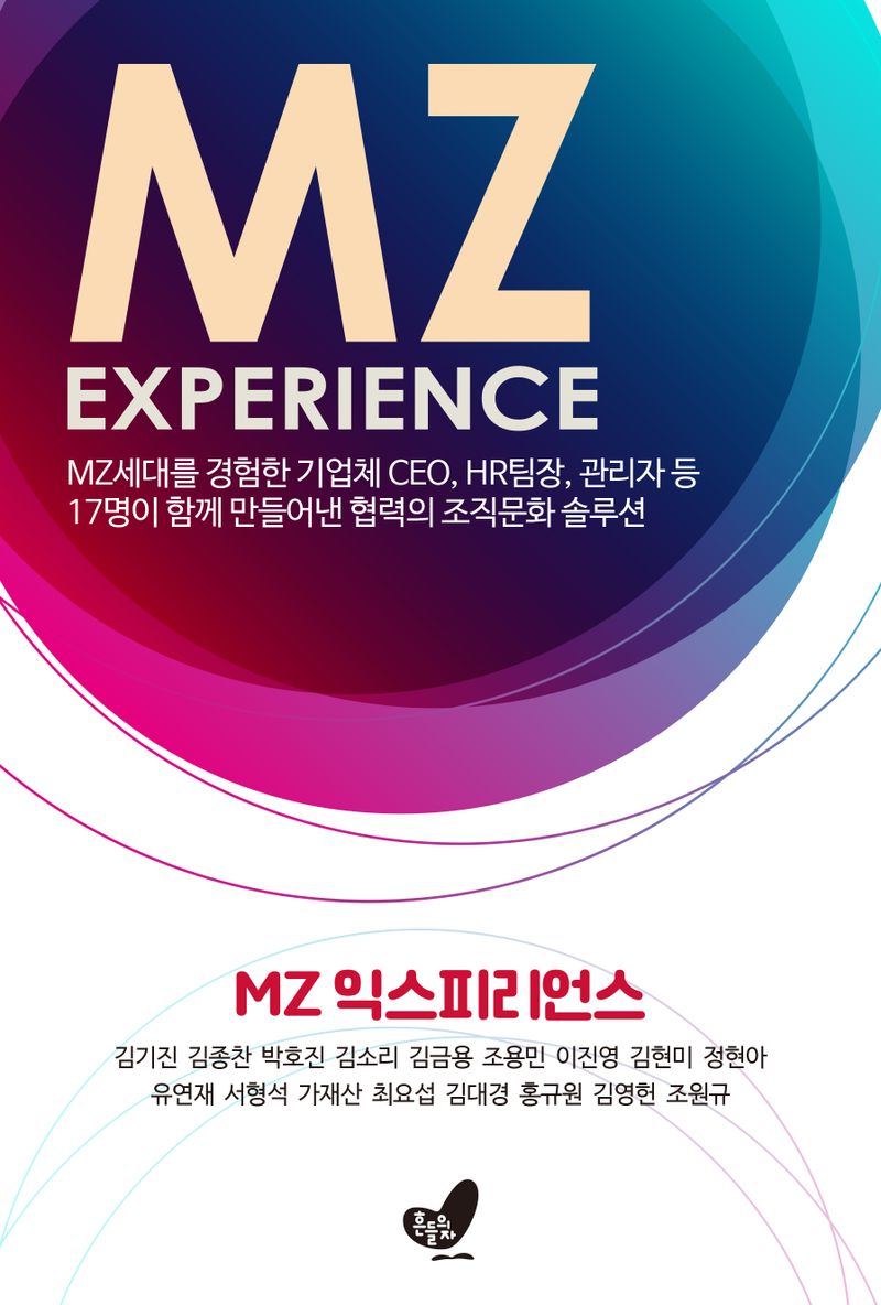 MZ 익스피리언스 = MZ experience : MZ세대를 경험한 기업체 CEO, HR팀장, 관리자 등 17명이 함께 만들어낸 협력의 조직문화 솔루션
