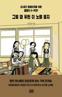 그럴 때 우린 이 노랠 듣지 [전자자료] : 20세기 틴에이저를 위한 클래식 K-POP