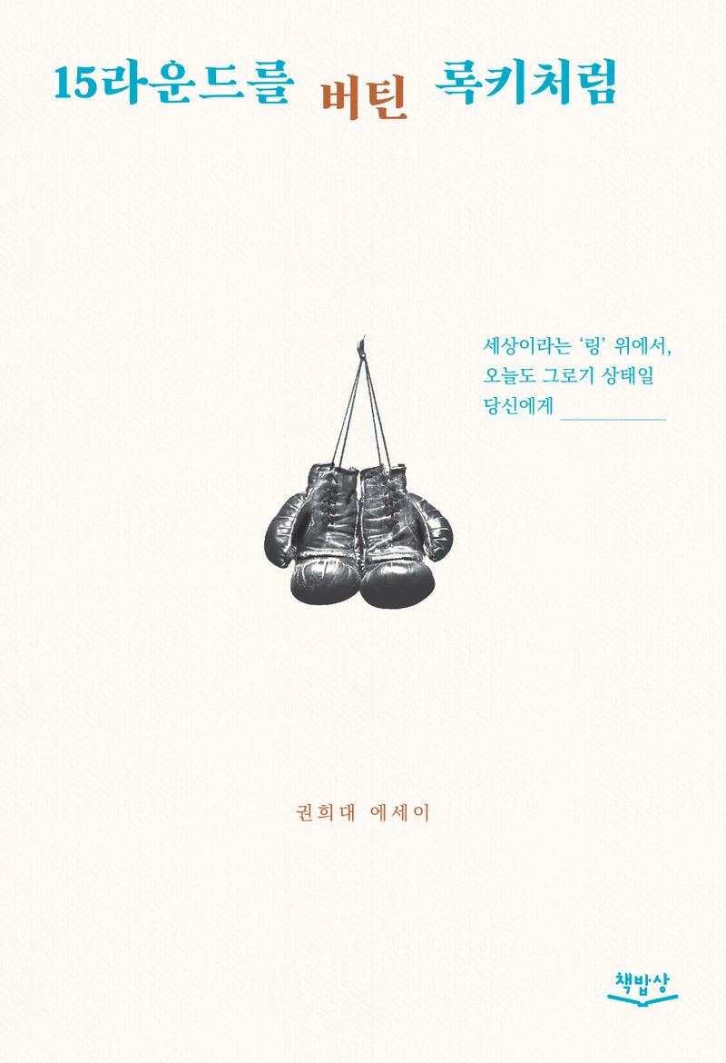 15라운드를 버틴 록키처럼 : 세상이라는 '링' 위에서, 오늘도 그로기 상태일 당신에게 : 권희대 에세이
