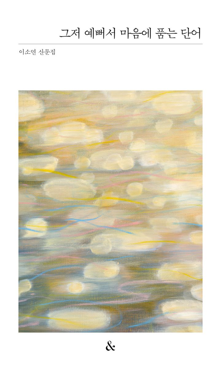 그저 예뻐서 마음에 품는 단어 : 이소연 산문집