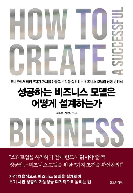 성공하는 비즈니스 모델은 어떻게 설계하는가 = How to create a successful business model : 유니콘에서 데카콘까지 가치를 만들고 수익을 실현하는 비즈니스 모델의 성공 방정식