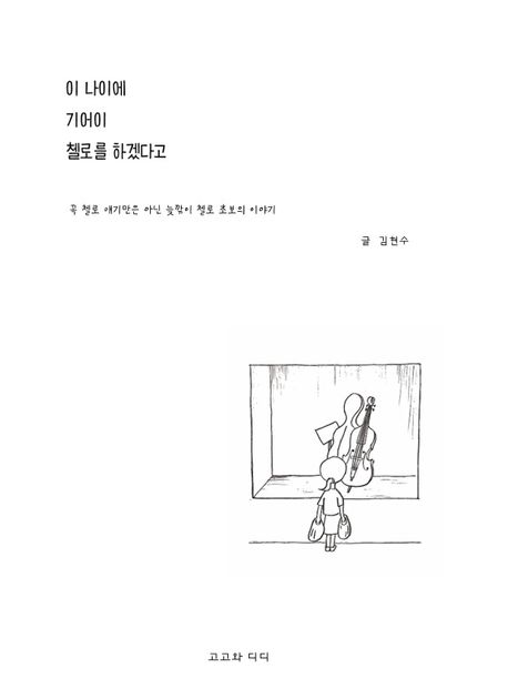 이 나이에 기어이 첼로를 하겠다고 : 꼭 첼로 이야기만은 아닌 늦깎이 첼로 초보의 이야기
