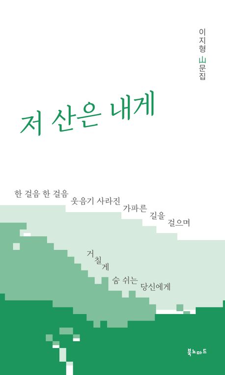 저 산은 내게 : 한 걸음 한 걸음 웃음기 사라진 가파른 길을 걸으며 거칠게 숨 쉬는 당신에게 : 이지형 山문집