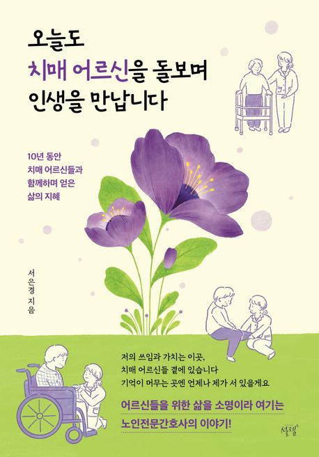오늘도 치매 어르신을 돌보며 인생을 만납니다 : 10년 동안 치매 어르신들과 함께하며 얻은 삶의 지혜