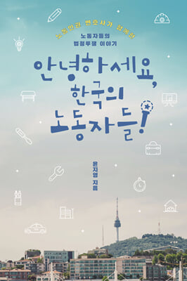 안녕하세요, 한국의 노동자들! [전자자료] : 노동인권 변호사가 함께한 노동자들의 법정투쟁 이야기