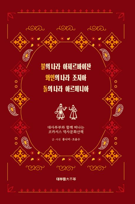 불의 나라 아제르바이잔 와인의 나라 조지아 돌의 나라 아르메니아 : 대사부부와 함께 떠나는 코카서스 역사문화산책