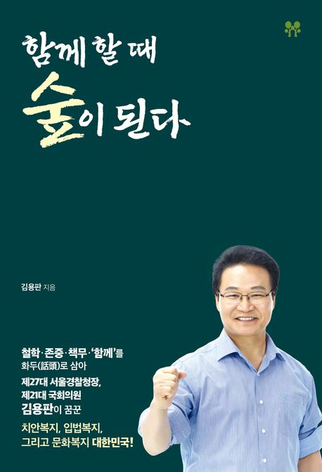 함께 할 때 숲이 된다 : 철학·존중·책무·'함께'를 화두(話頭)로 삼아 제27대 서울경찰청장, 제21대 국회의원 김용판이 꿈꾼 치안복지, 입법복지, 그리고 문화복지 대한민국!