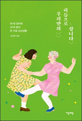 우리만의 리듬으로 삽니다 [전자자료] : 80대 엄마와 50대 딸의 한 지붕 남남생활