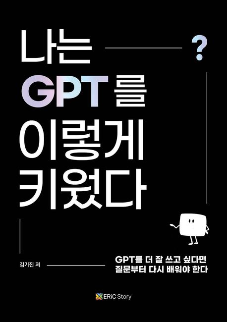 나는 GPT를 이렇게 키웠다 : GPT를 더 잘 쓰고 싶다면 질문부터 다시 배워야 한다