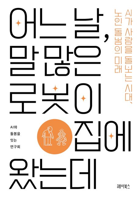 어느 날, 말 많은 로봇이 집에 왔는데 : AI가 사람을 돌보는 시대, 노인 돌봄의 미래