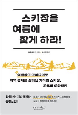 스키장을 여름에 찾게 하라! [전자자료] : 역발상의 아이디어로 지역 경제를 살려낸 기적의 스키장, 하쿠바 이와타케