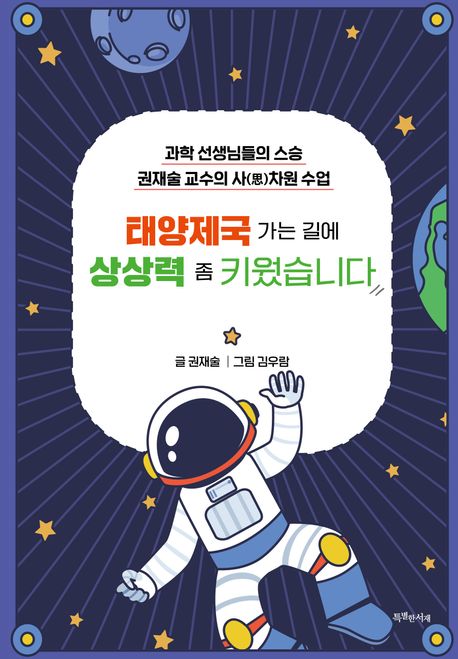 태양제국 가는 길에 상상력 좀 키웠습니다 : 과학 선생님들의 스승 권재술 교수의 사(思)차원 수업