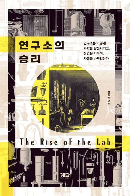 연구소의 승리 = The rise of the lab : 연구소는 어떻게 과학을 발전시키고, 산업을 키우며, 사회를 바꾸었는가