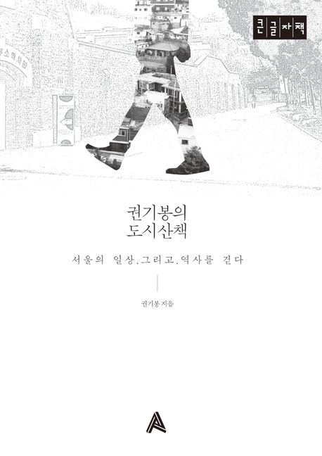 권기봉의 도시산책 : 서울의 일상.그리고.역사를 걷다 : 큰글자책