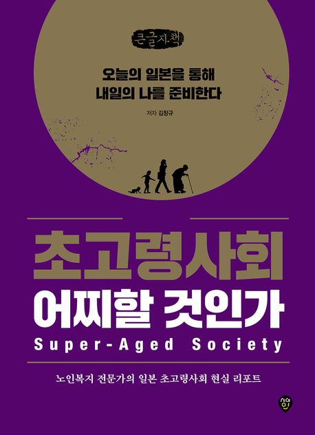 초고령 사회 어찌할 것인가 = Super-aged society : 오늘의 일본을 통해 내일의 나를 준비한다 : 큰글자책