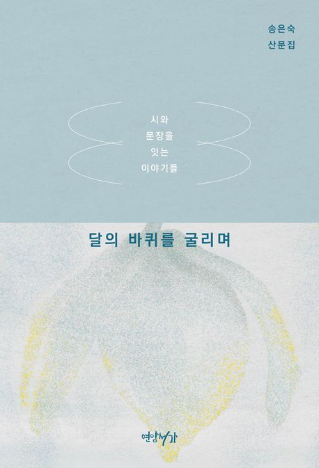 달의 바퀴를 굴리며 : 시와 문장을 잇는 이야기들 : 송은숙 산문집