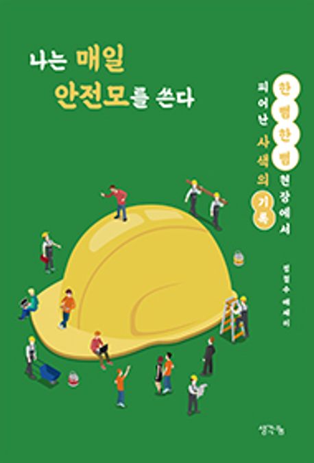 나는 매일 안전모를 쓴다 : 한 뼘 한 뼘 현장에서 피어난 사색의 기록 : 정철수 에세이