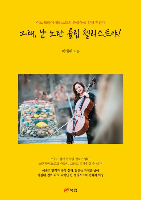 그래, 난 노란 튤립 첼리스트야! : 어느 또라이 첼리스트의 좌충우돌 인생 역전기
