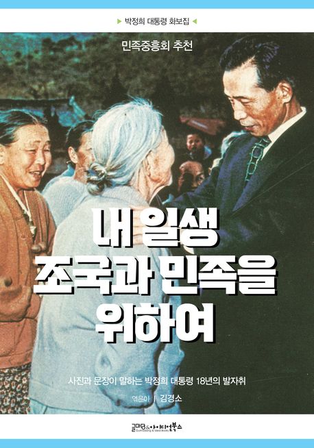 내 일생 조국과 민족을 위하여 : 사진과 문장이 말하는 박정희 대통령 18년의 발자취 : 박정희 대통령 화보집