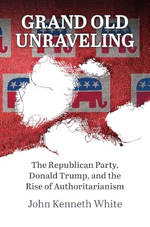 Grand old unraveling : the Republican Party, Donad Trump, and the rise of authoritarianism