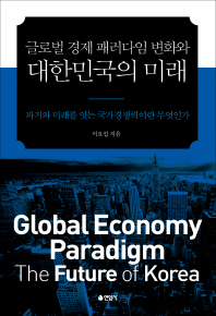 글로벌 경제 패러다임 변화와 대한민국의 미래 = Global economy paradigm, the future of Korea : 과거와 미래를 잇는 국가경쟁력이란 무엇인가