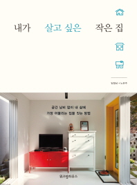 내가 살고 싶은 작은 집 : 공간 낭비 없이 내 삶에 가장 어울리는 집을 짓는 방법