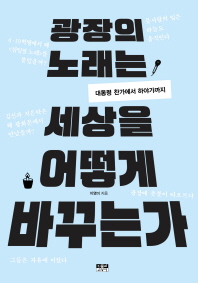 광장의 노래는 세상을 어떻게 바꾸는가 : 대통령 찬가에서 하야가까지