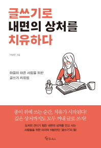 글쓰기로 내면의 상처를 치유하다 : 마음이 아픈 사람을 위한 글쓰기 치유법