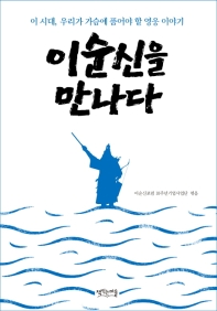 이순신을 만나다 : 이 시대, 우리가 가슴에 품어야 할 영웅 이야기