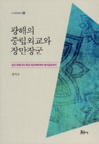 광해의 중립외교와 장만장군 : 조선 전쟁시대 45년 임진왜란부터 병자호란까지