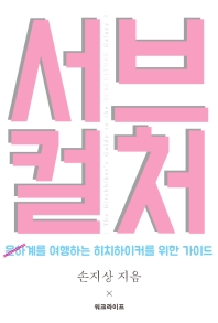 서브컬처계를 여행하는 히치하이커를 위한 가이드 = The hitchhiker's guide to the subculture galaxy