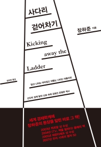 사다리 걷어차기 : 앞선 나라는 따라잡고 뒤쫓는 나라는 따돌리던 선진국 경제 발전 신화 속에 감춰진 은밀한 역사