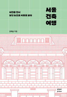 서울 건축 여행 : 시간을 건너 낯선 눈으로 서울을 보다