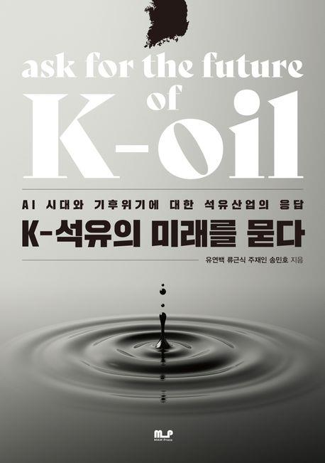 K-석유의 미래를 묻다 = Ask for the future of K-oil : AI 시대와 기후위기에 대한 석유산업의 응답